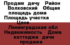 Продам  дачу › Район ­ Волховский › Общая площадь дома ­ 41 › Площадь участка ­ 735 › Цена ­ 950 000 - Ленинградская обл. Недвижимость » Дома, коттеджи, дачи продажа   